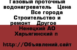 Газовый проточный водонагреватель › Цена ­ 1 800 - Все города Строительство и ремонт » Другое   . Ненецкий АО,Харьягинский п.